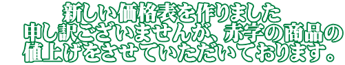 　　　新しい価格表を作りました 　申し訳ございませんが、赤字の商品の 　値上げをさせていただいております。