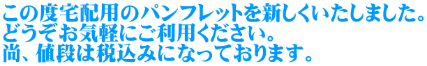 この度宅配用のパンフレットを新しくいたしました。 どうぞお気軽にご利用ください。 尚、値段は税込みになっております。