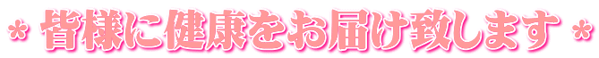 ＊皆様に健康をお届け致します＊
