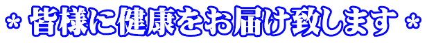 ＊皆様に健康をお届け致します＊