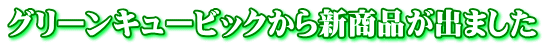グリーンキュービックから新商品が出ました 